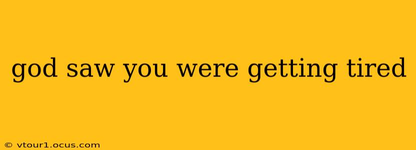 god saw you were getting tired