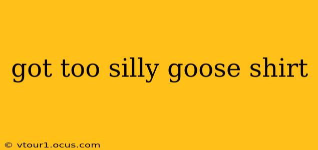 got too silly goose shirt