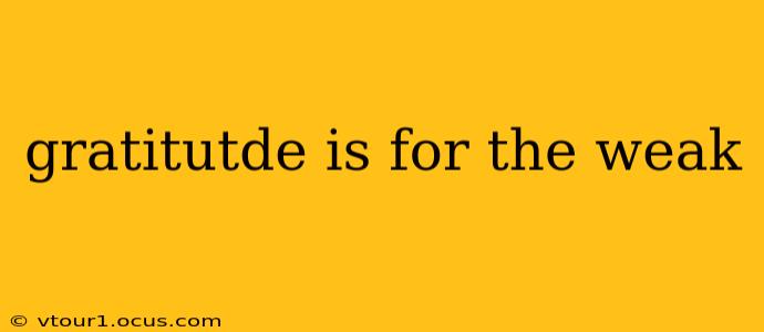 gratitutde is for the weak