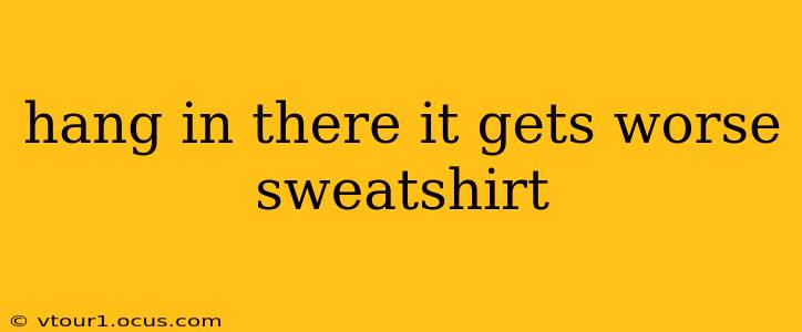 hang in there it gets worse sweatshirt