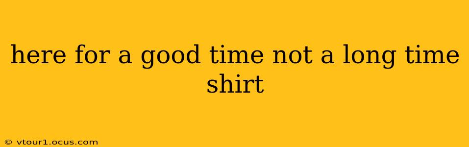here for a good time not a long time shirt