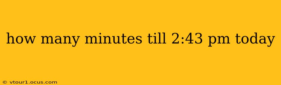 how many minutes till 2:43 pm today how many minutes till 2:43 pm today