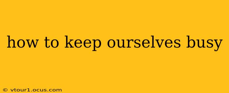 how to keep ourselves busy