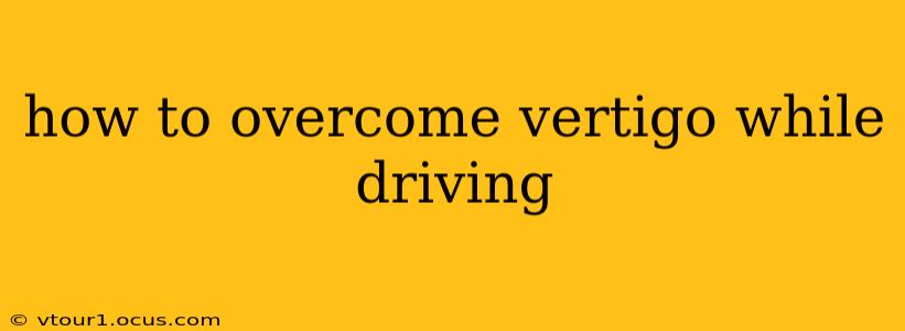 how to overcome vertigo while driving