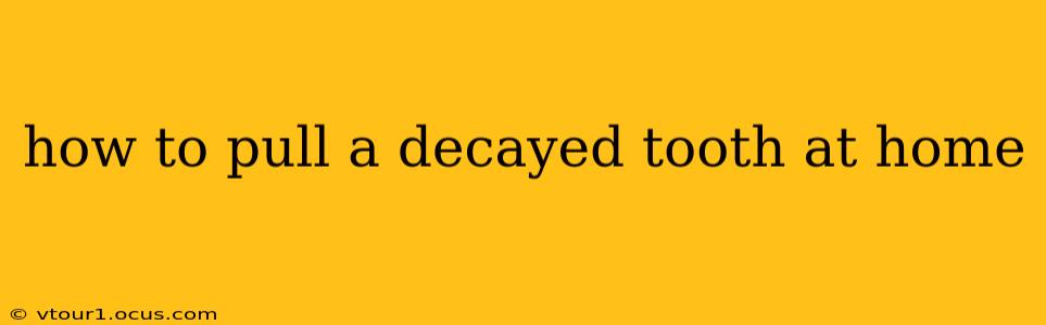 how to pull a decayed tooth at home