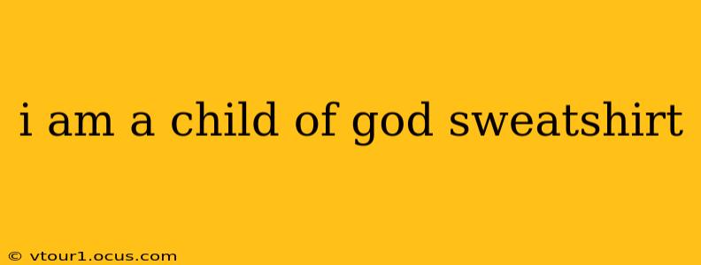 i am a child of god sweatshirt