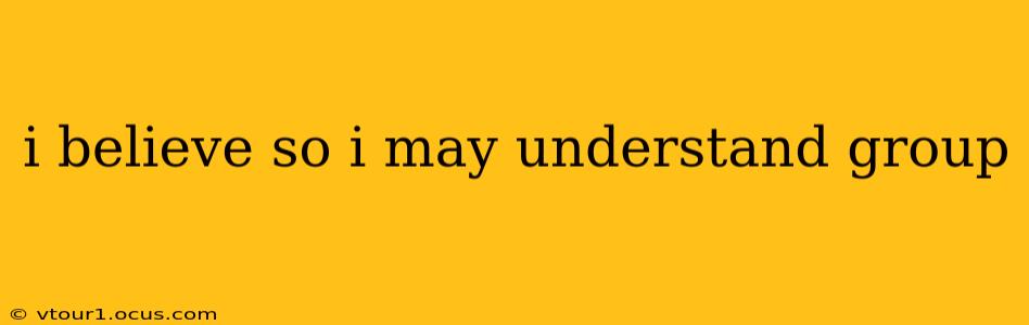 i believe so i may understand group i believe so i may understand group