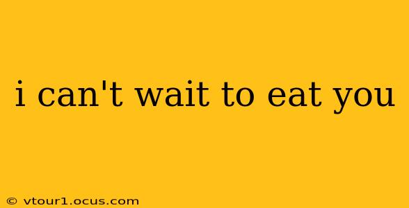 i can't wait to eat you i can't wait to eat you