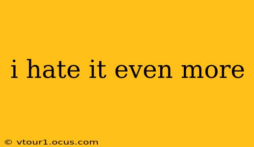i hate it even more