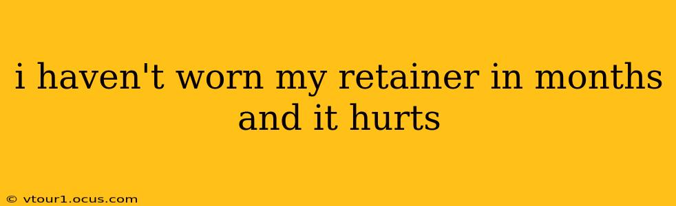 i haven't worn my retainer in months and it hurts