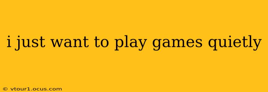 i just want to play games quietly