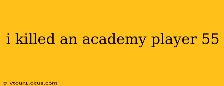 i killed an academy player 55 i killed an academy player 55