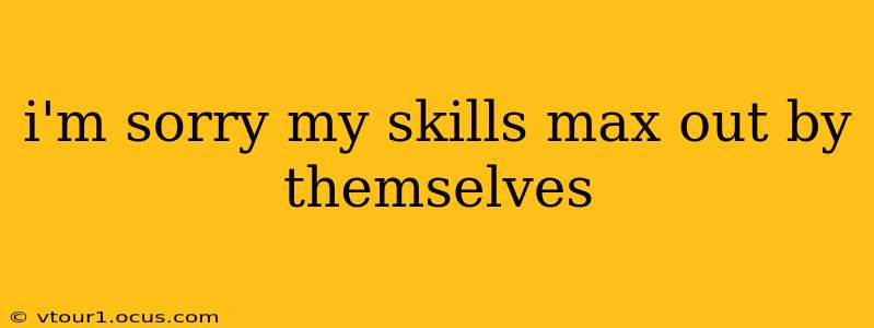 i'm sorry my skills max out by themselves i'm sorry my skills max out by themselves