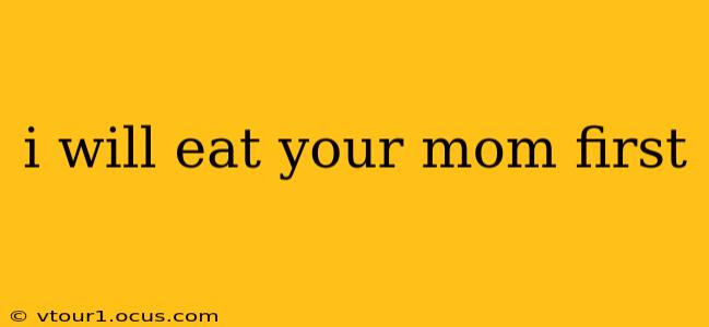 i will eat your mom first i will eat your mom first