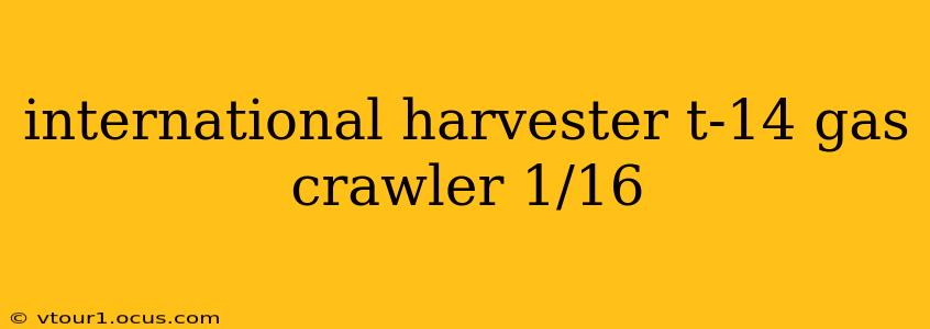 international harvester t-14 gas crawler 1/16