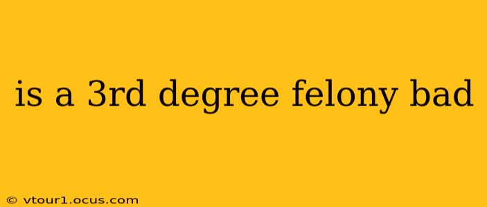 is a 3rd degree felony bad