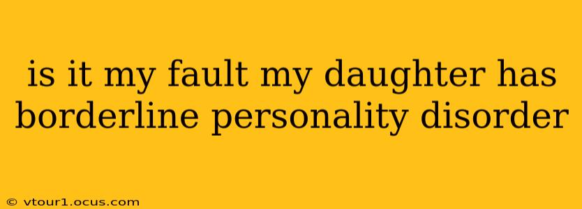 is it my fault my daughter has borderline personality disorder
