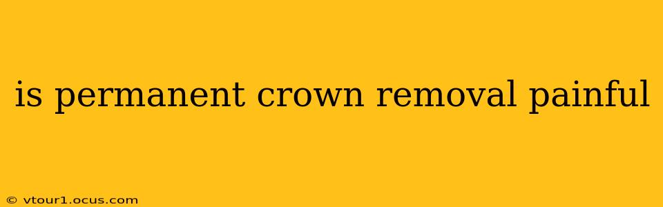 is permanent crown removal painful