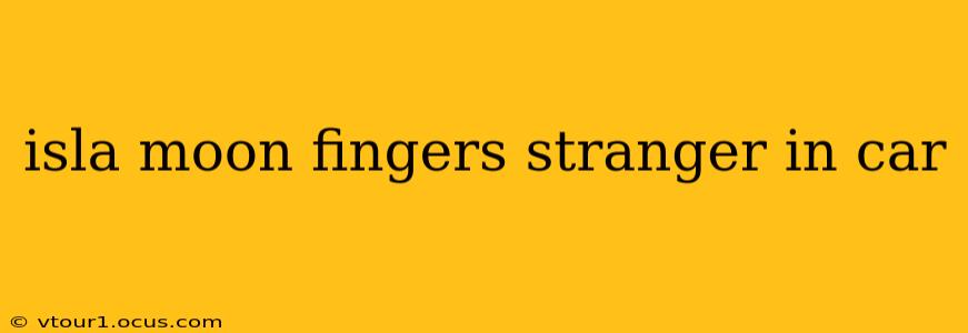 isla moon fingers stranger in car