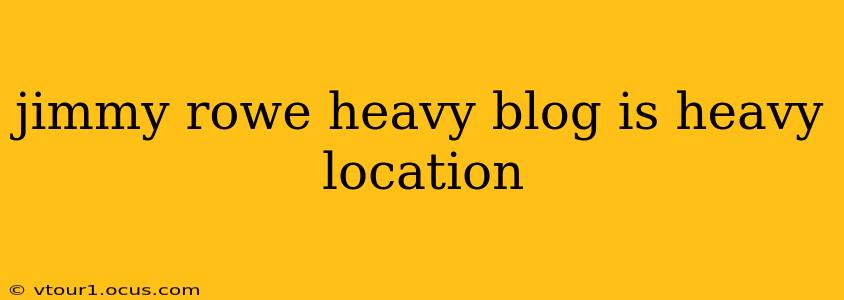 jimmy rowe heavy blog is heavy location