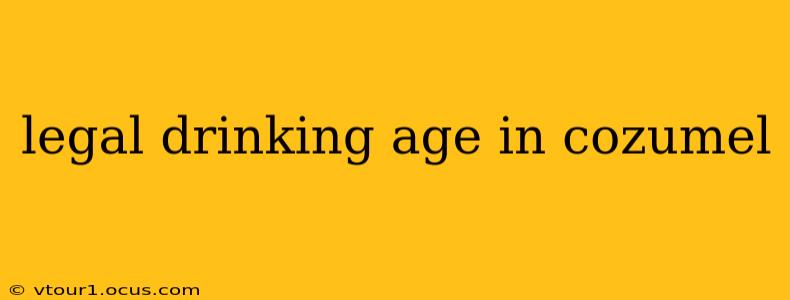 legal drinking age in cozumel