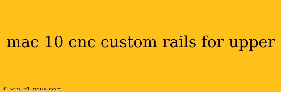 mac 10 cnc custom rails for upper