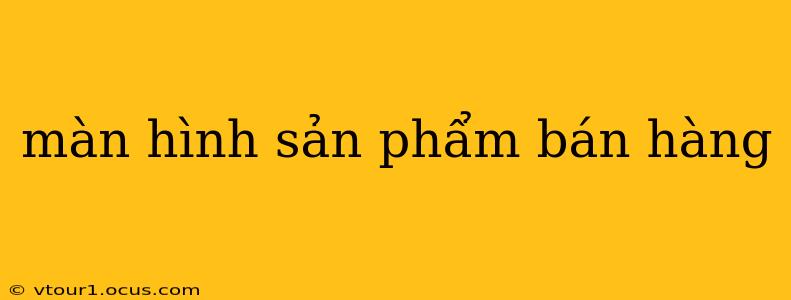 màn hình sản phẩm bán hàng