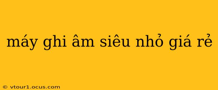 máy ghi âm siêu nhỏ giá rẻ