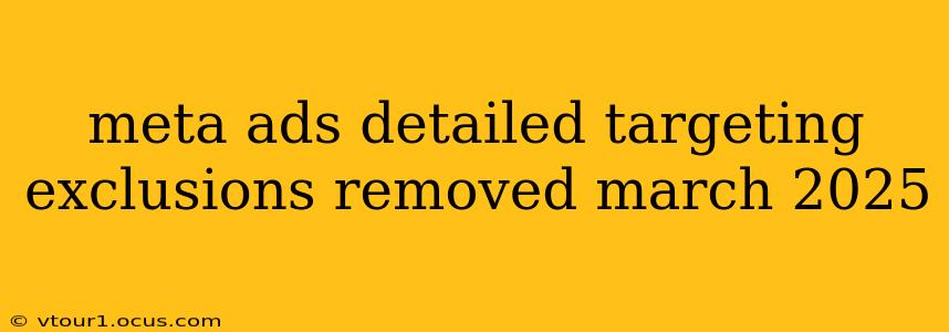 meta ads detailed targeting exclusions removed march 2025