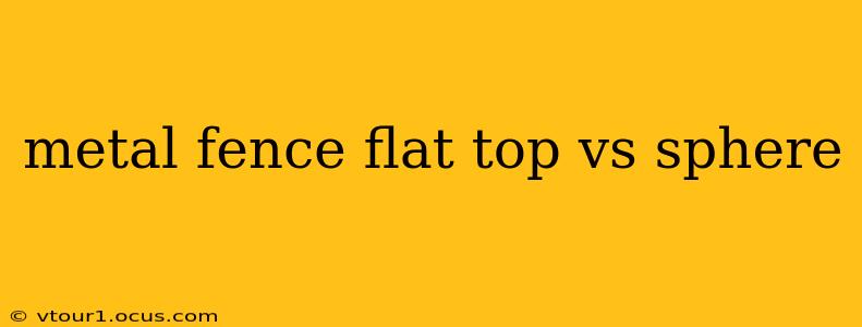 metal fence flat top vs sphere