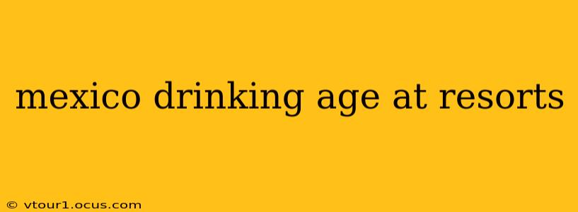 mexico drinking age at resorts