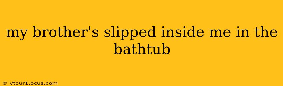 my brother's slipped inside me in the bathtub