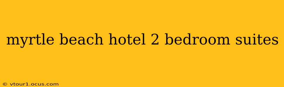 myrtle beach hotel 2 bedroom suites