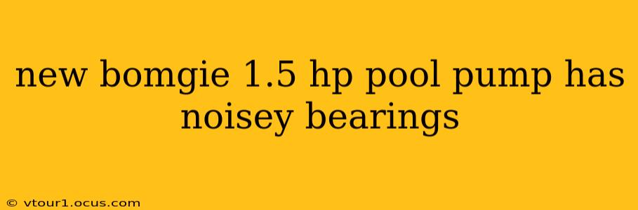 new bomgie 1.5 hp pool pump has noisey bearings