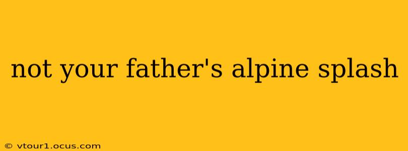 not your father's alpine splash