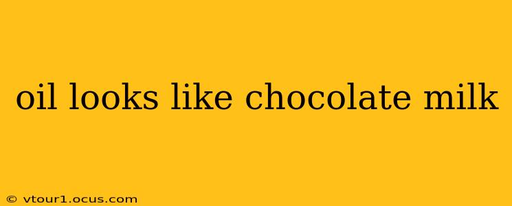 oil looks like chocolate milk