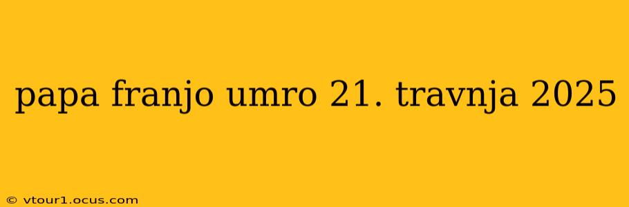 papa franjo umro 21. travnja 2025 papa franjo umro 21. travnja 2025