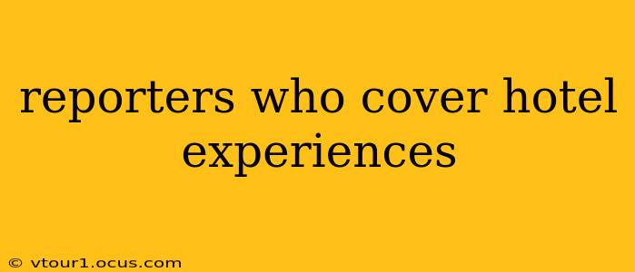 reporters who cover hotel experiences