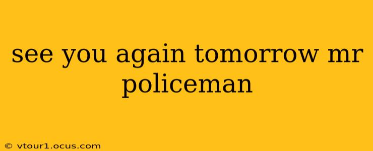 see you again tomorrow mr policeman