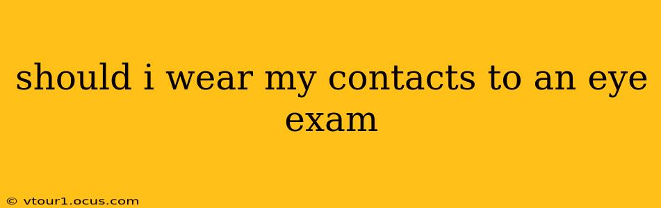 should i wear my contacts to an eye exam