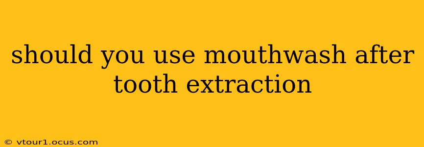 should you use mouthwash after tooth extraction