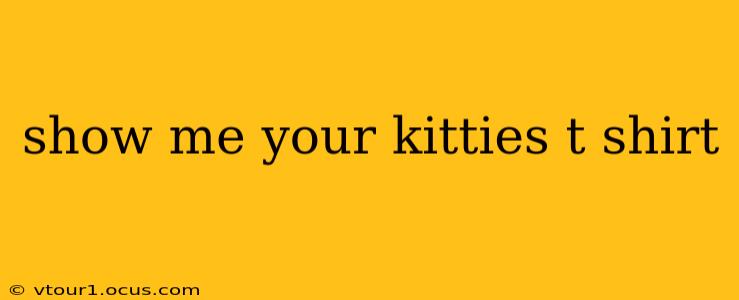show me your kitties t shirt