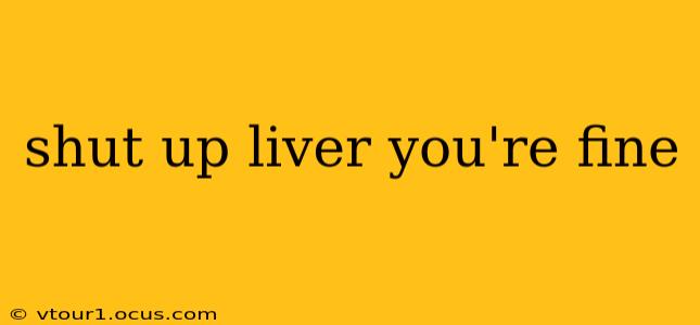 shut up liver you're fine