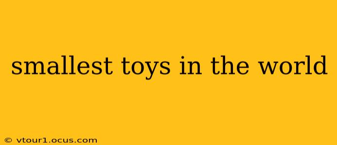 smallest toys in the world