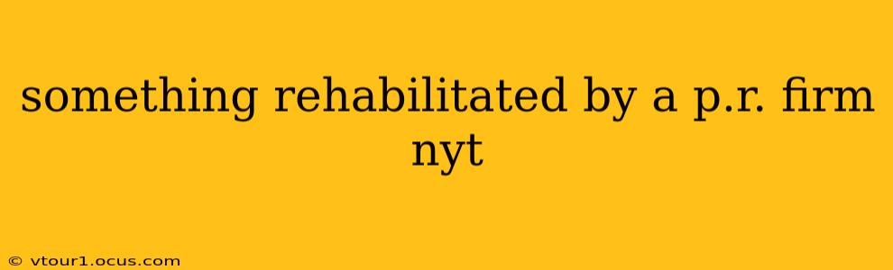 something rehabilitated by a p.r. firm nyt