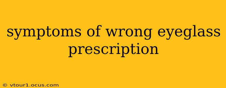 symptoms of wrong eyeglass prescription