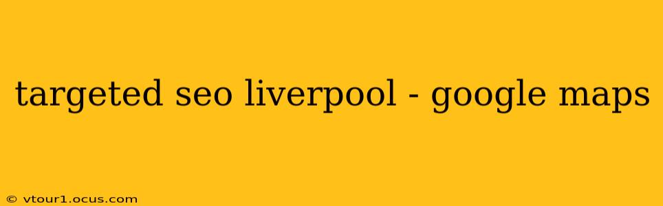 targeted seo liverpool - google maps