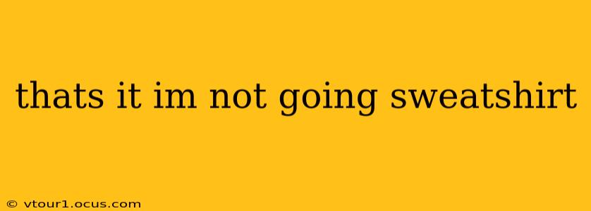 thats it im not going sweatshirt