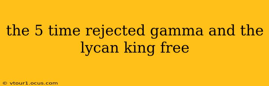 the 5 time rejected gamma and the lycan king free