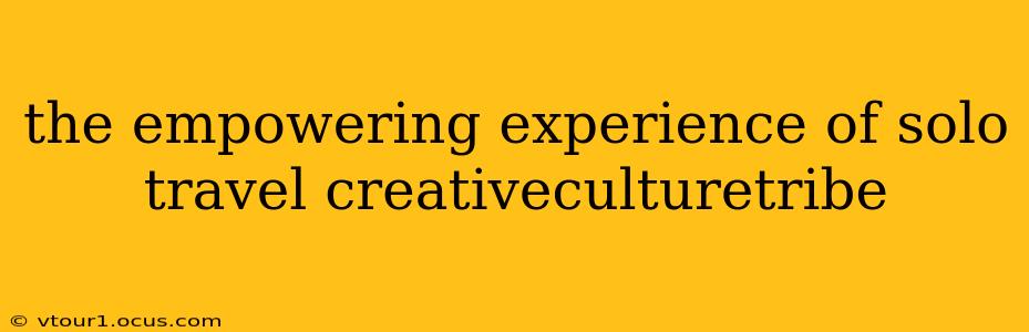 the empowering experience of solo travel creativeculturetribe